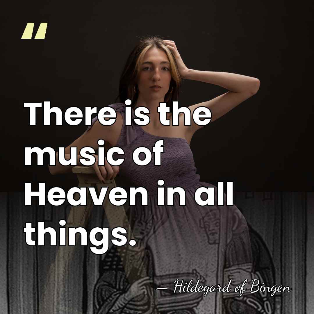 There is the music of Heaven in all things. - Hildegard of Bingen
