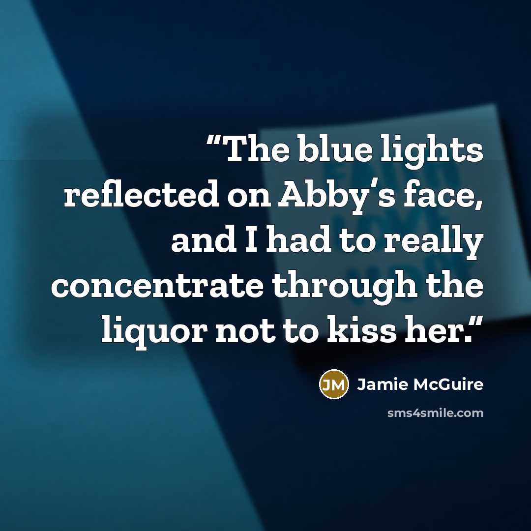 “The blue lights reflected on Abby’s face, and I had to really concentrate through the liquor not to kiss her.” quote by Jamie McGuire