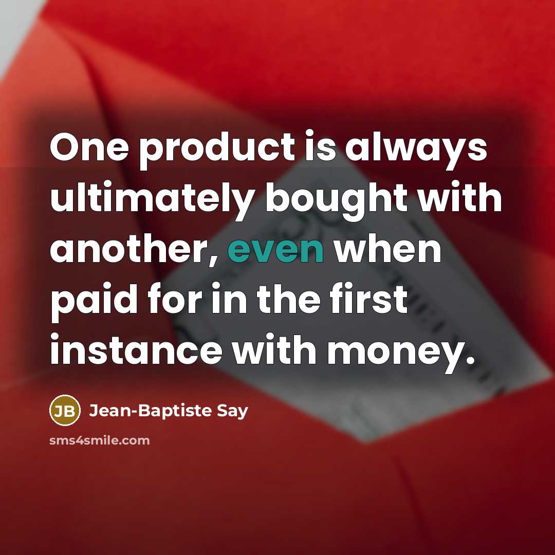 “One product is always ultimately bought with another, even when paid for in the first instance with money.” quote by Jean-Baptiste Say