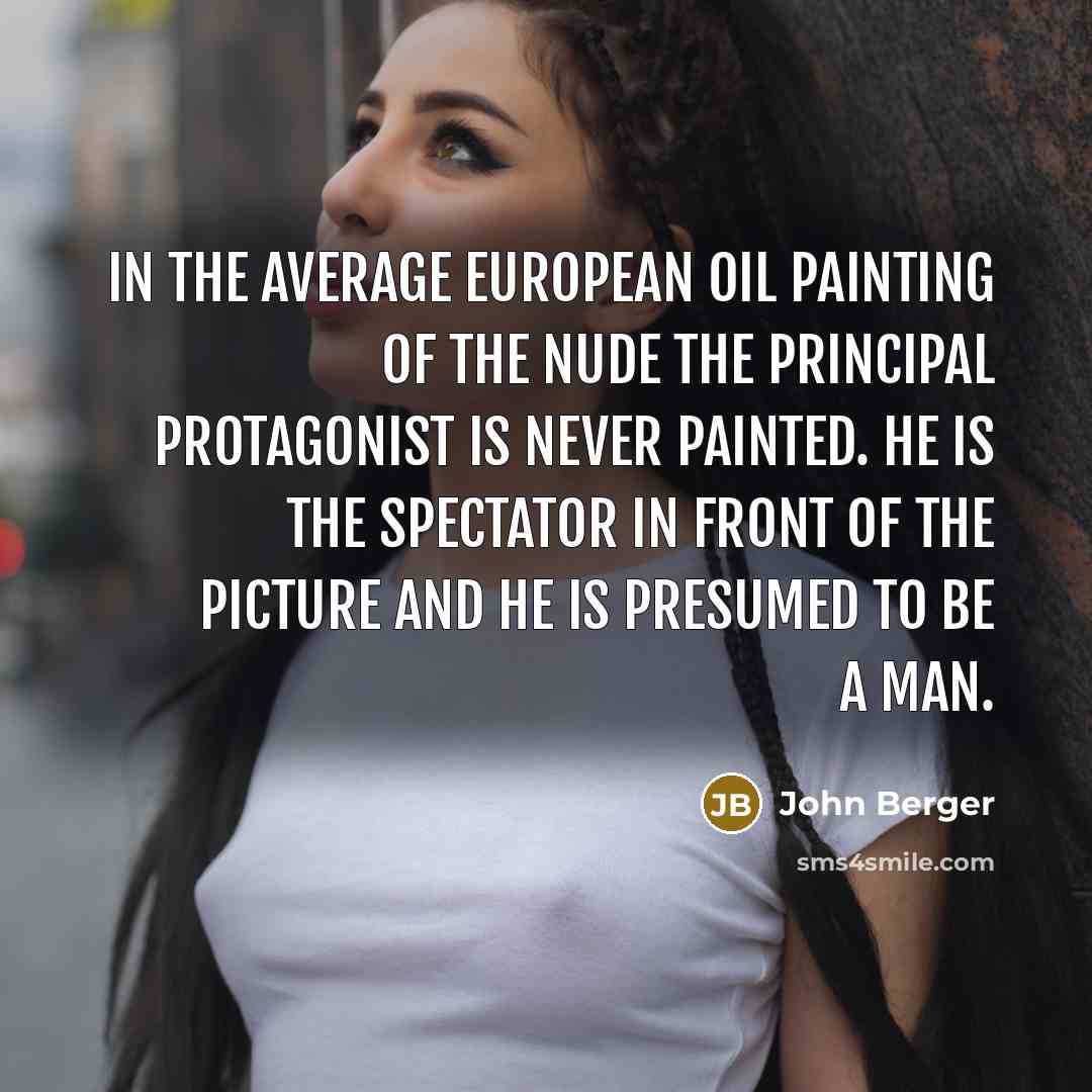 “In the average European oil painting of the nude the principal protagonist is never painted. He is the spectator in front of the picture and he is presumed to be a man.” quote by John Berger