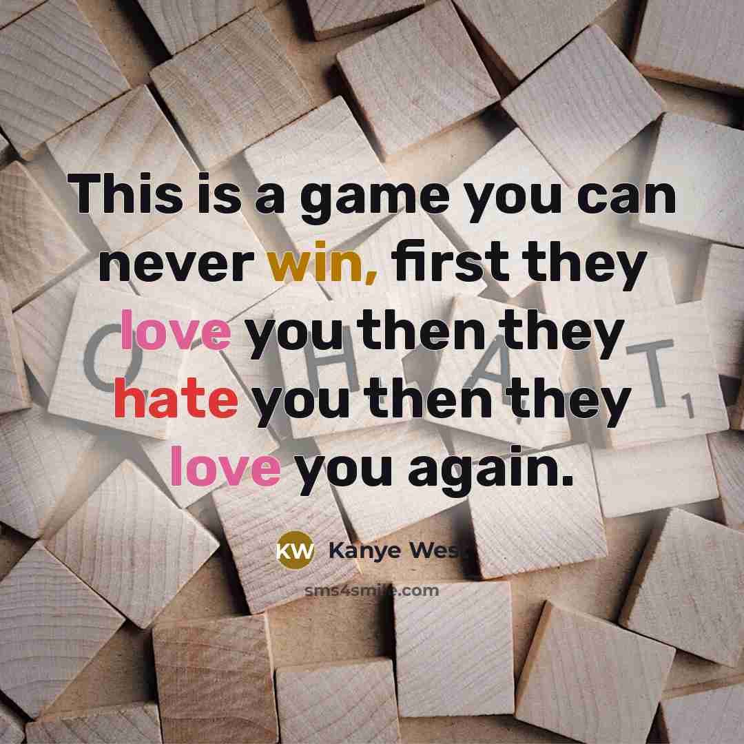 “This is a game you can never win, first they love you then they hate you then they love you again.” quote by Kanye West