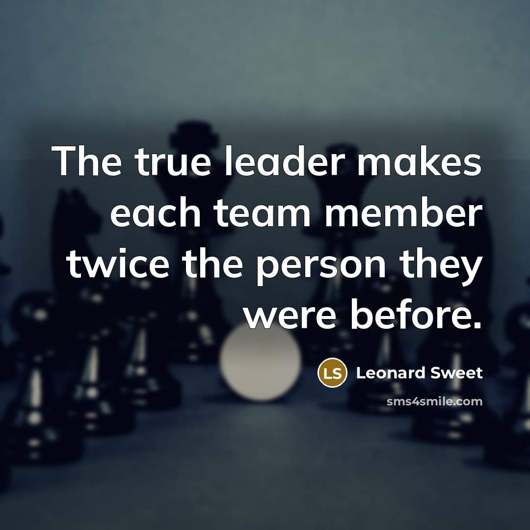 “The true leader makes each team member twice the person…” quote by Leonard Sweet