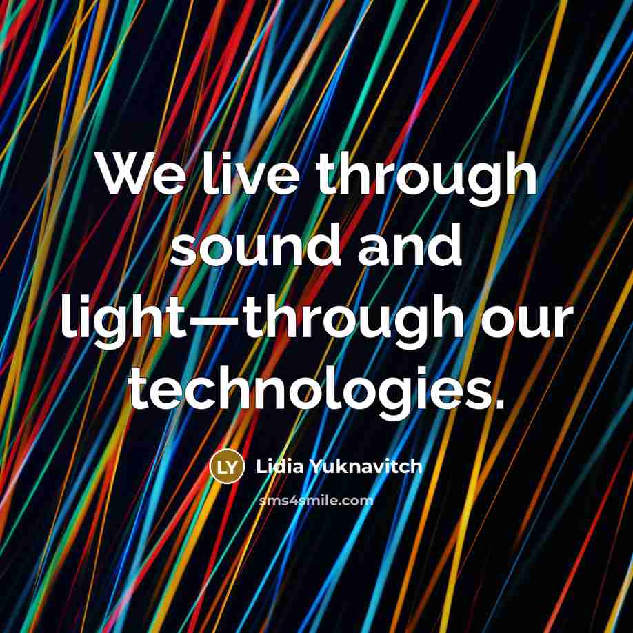 “We live through sound and light—through our technologies.…” quote by Lidia Yuknavitch