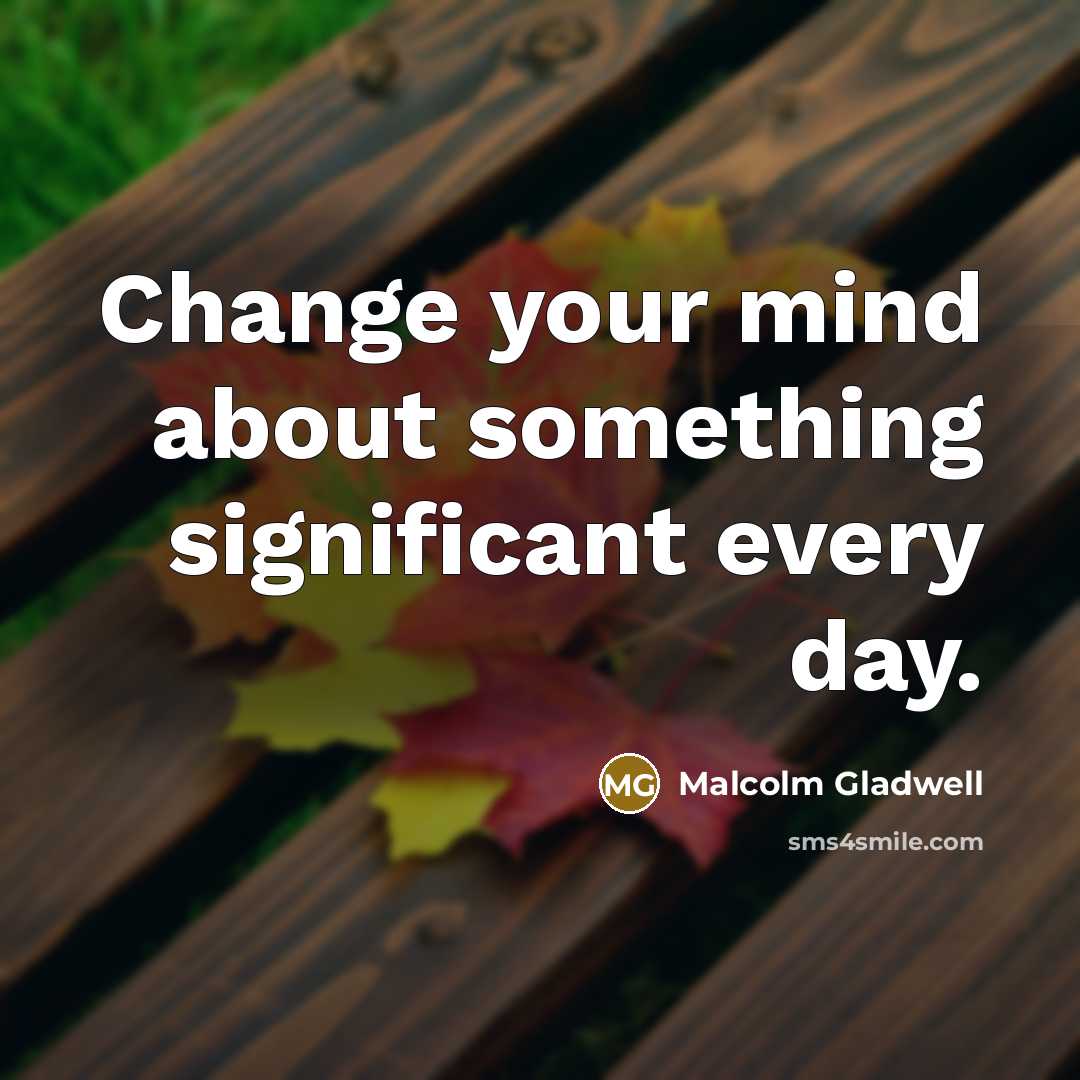 “Change your mind about something significant every day.” quote by Malcolm Gladwell
