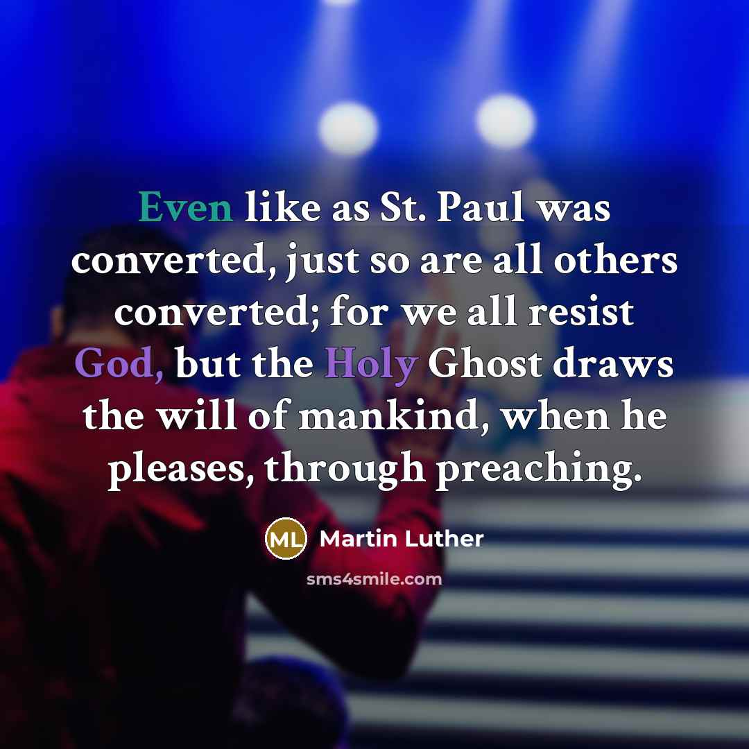 “Even like as St. Paul was converted, just so are all others converted; for we all resist God, but the Holy Ghost draws the will of mankind, when he pleases, through preaching.” quote by Martin Luther