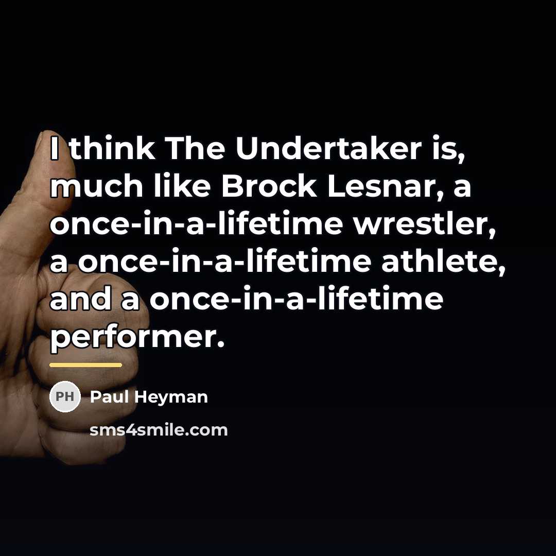 “I think The Undertaker is, much like Brock Lesnar, a…” quote by Paul Heyman