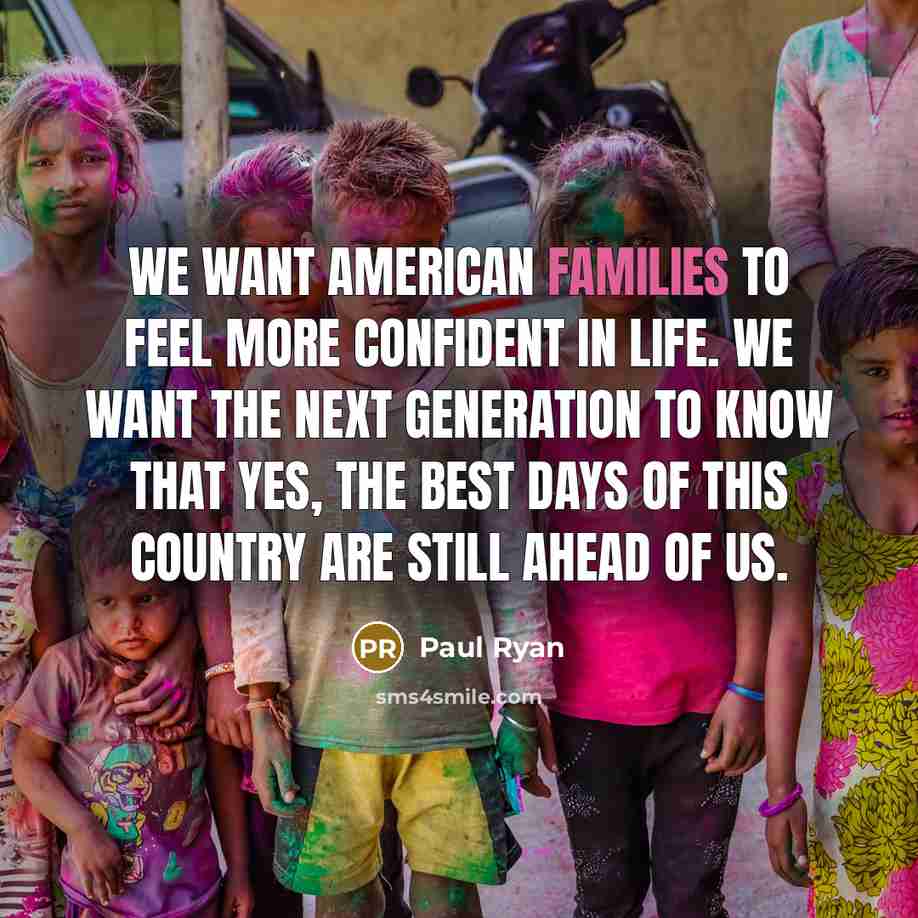 “We want American families to feel more confident in life. We want the next generation to know that yes, the best days of this country are still ahead of us.” quote by Paul Ryan