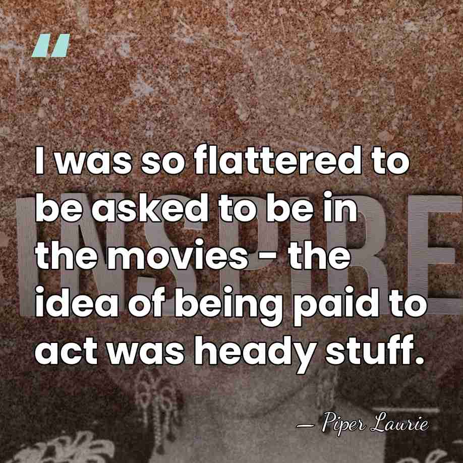 I was so flattered to be asked to be in the movies&hellip; - Piper Laurie