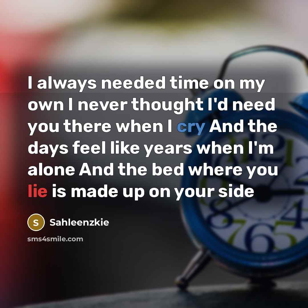“I always needed time on my own I never thought I'd need you there when I cry And the days feel like years when I'm alone And the bed where you lie is made up on your side” quote by Sahleenzkie