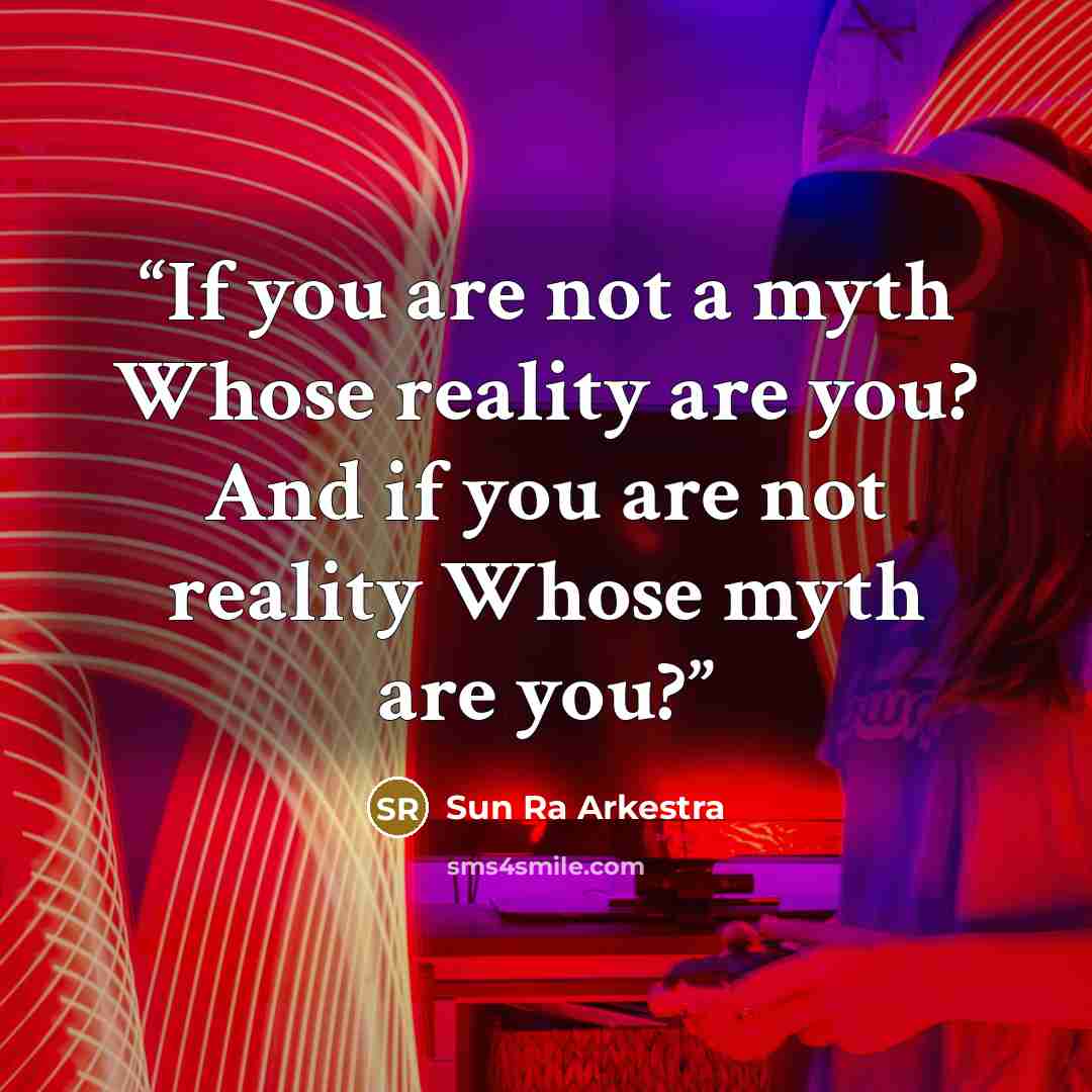 “If you are not a myth Whose reality are you? And if you are not reality Whose myth are you?” quote by Sun Ra Arkestra