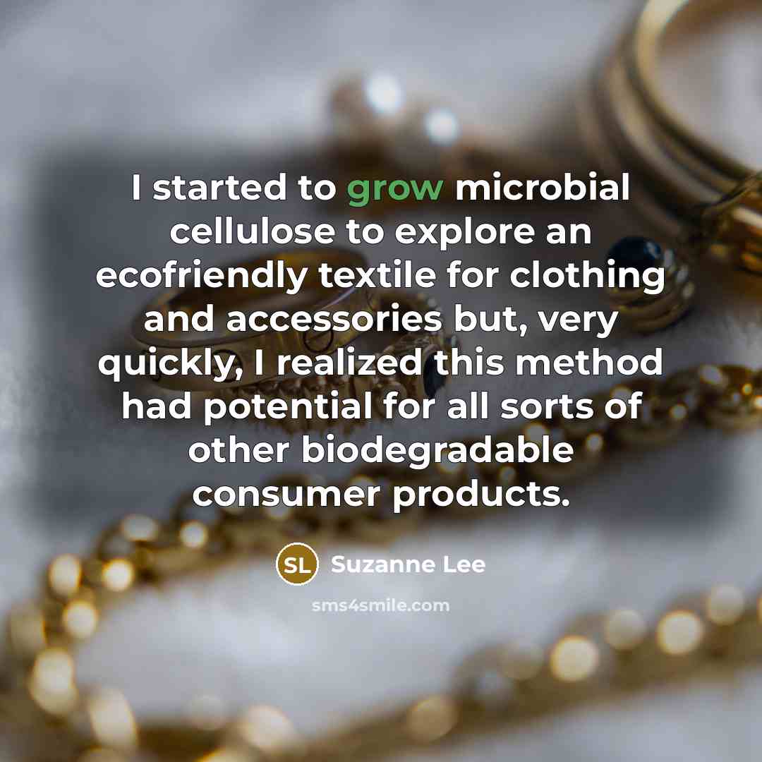 “I started to grow microbial cellulose to explore an ecofriendly…” quote by Suzanne Lee