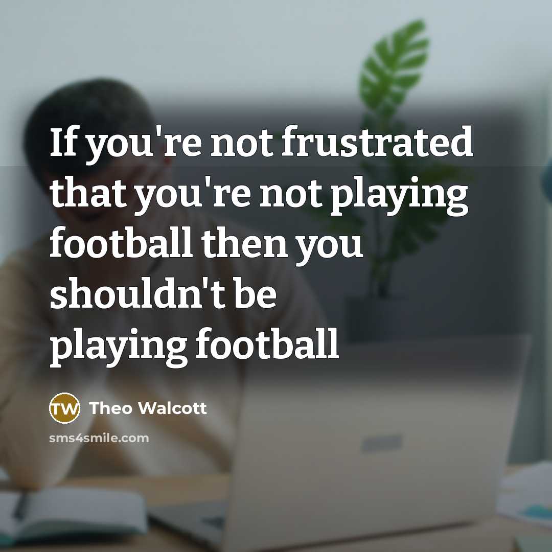 “If you're not frustrated that you're not playing football then…” quote by Theo Walcott