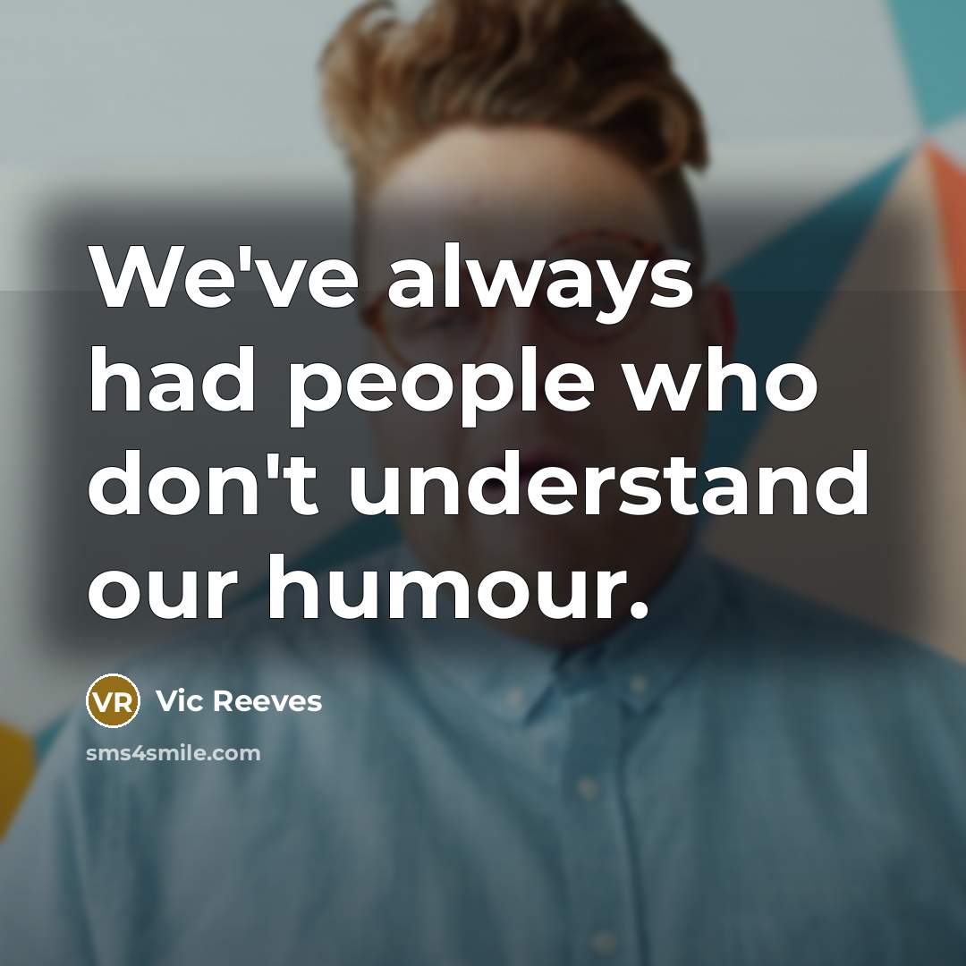 “We've always had people who don't understand our humour.…” quote by Vic Reeves