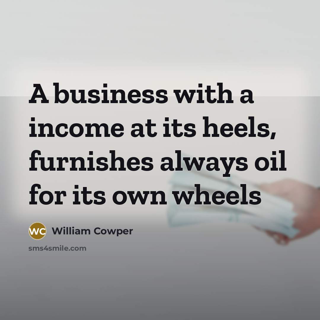 “A business with a income at its heels, furnishes always…” quote by William Cowper