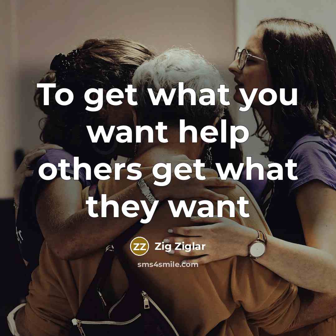 “To get what you want help others get what they want” quote by Zig Ziglar