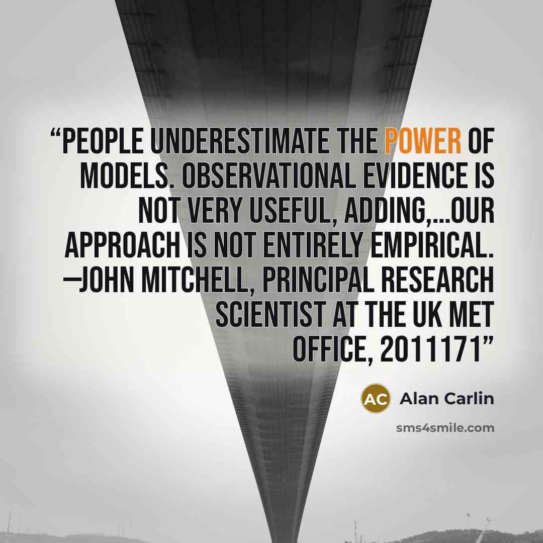 “People underestimate the power of models. Observational evidence is not very useful, adding,…our approach is not entirely empirical. —John Mitchell, principal research scientist at the UK Met Office, 2011171” quote by Alan Carlin