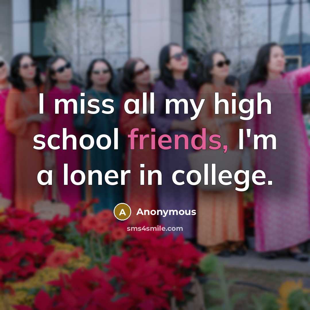 “I miss all my high school friends, I'm a loner in college.” quote by Anonymous