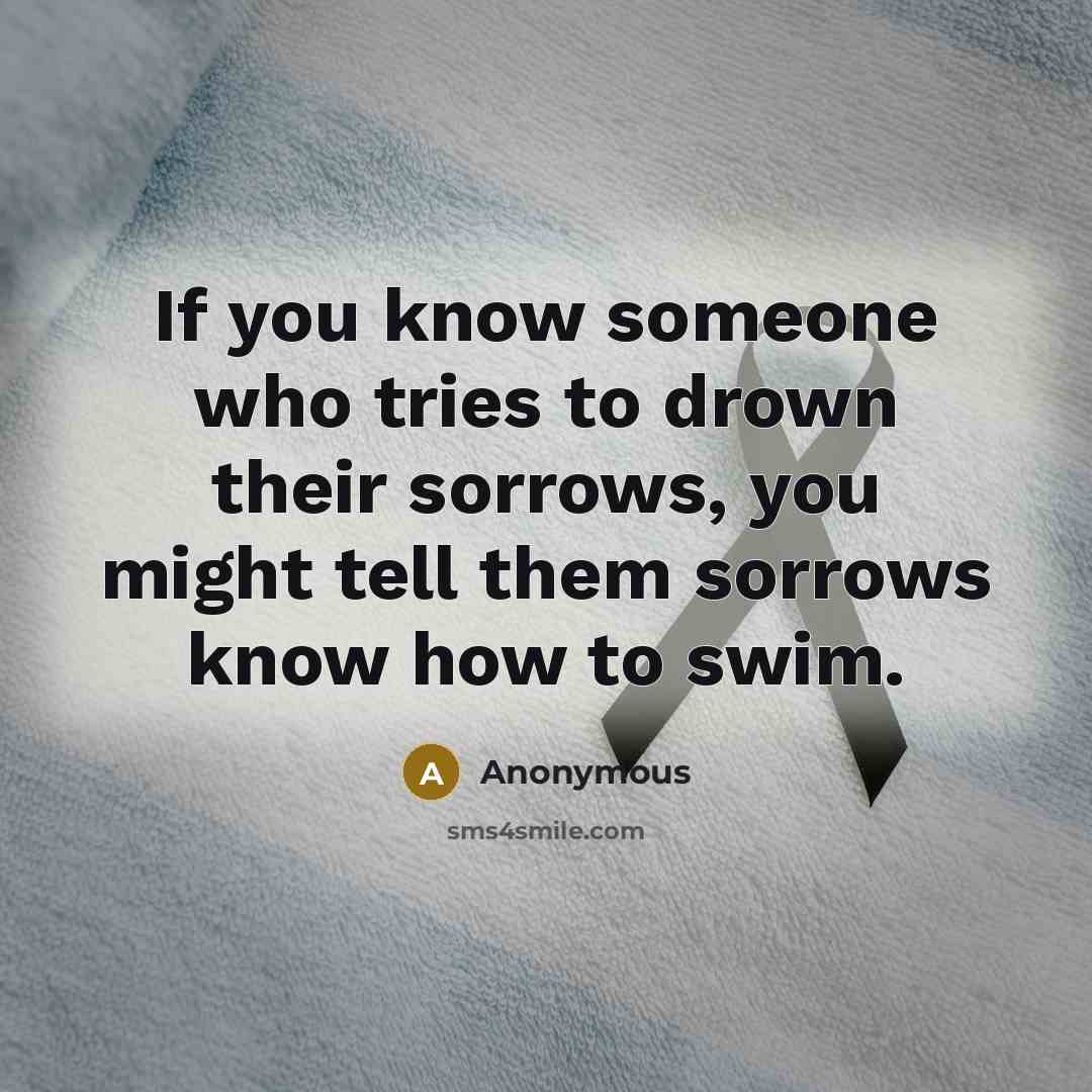 “If you know someone who tries to drown their sorrows,…” quote by Anonymous