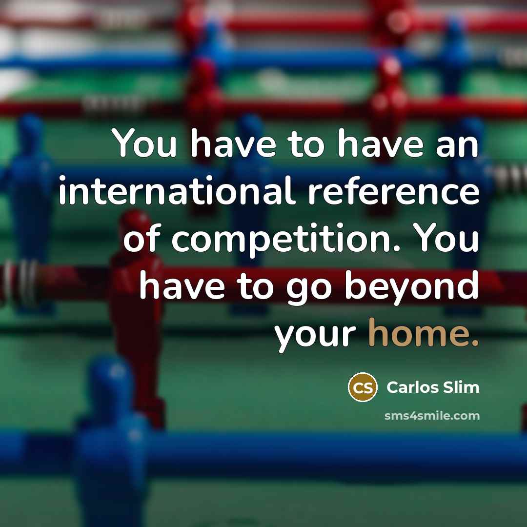 “You have to have an international reference of competition. You…” quote by Carlos Slim