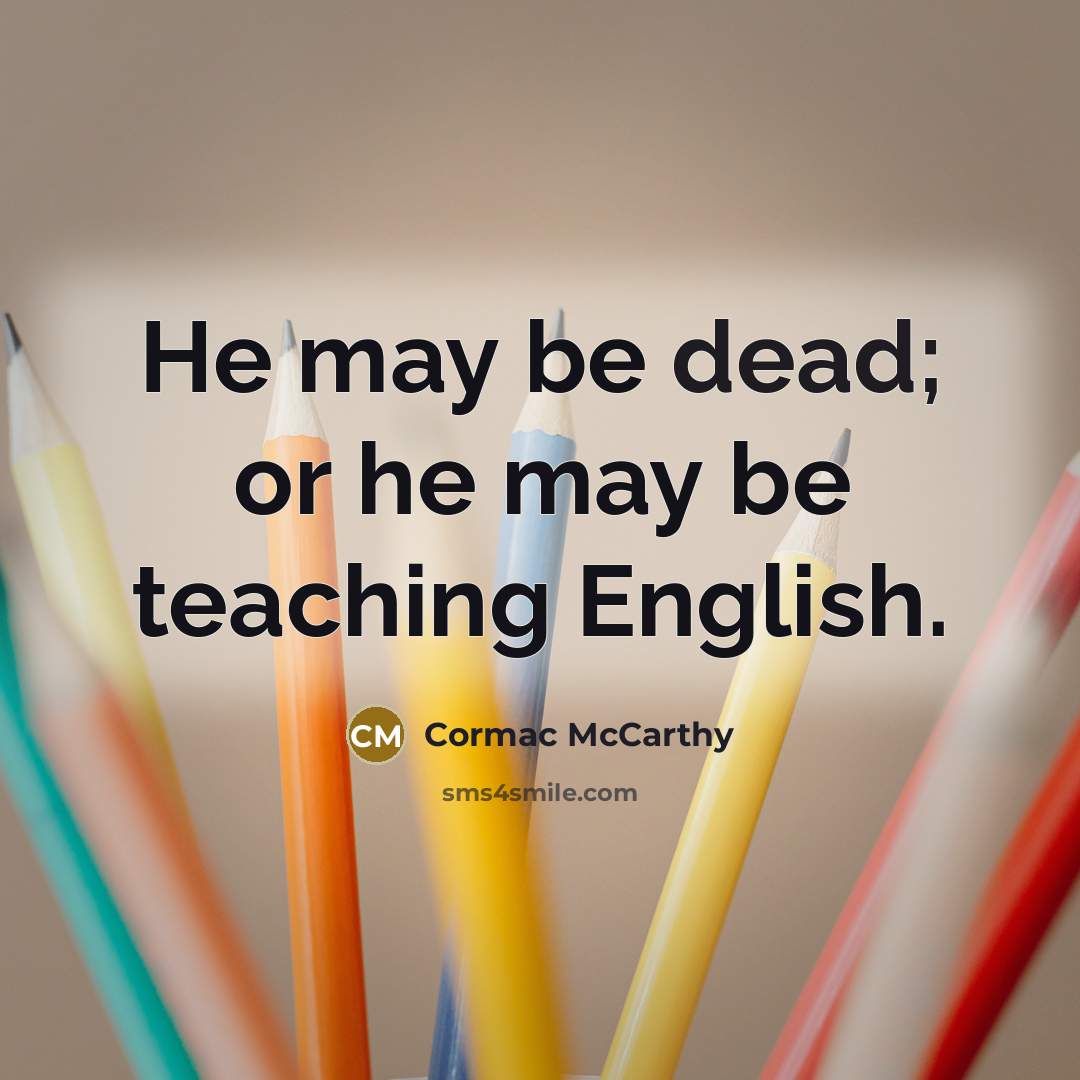 “He may be dead; or he may be teaching English.” quote by Cormac McCarthy