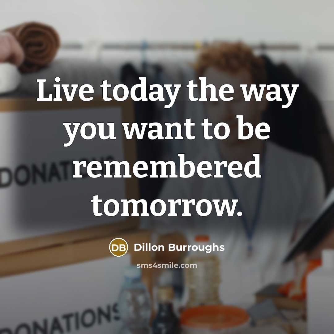 “Live today the way you want to be remembered tomorrow.…” quote by Dillon Burroughs