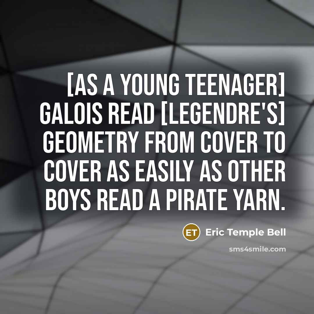 “[As a young teenager] Galois read [Legendre's] geometry from cover to cover as easily as other boys read a pirate yarn.” quote by Eric Temple Bell