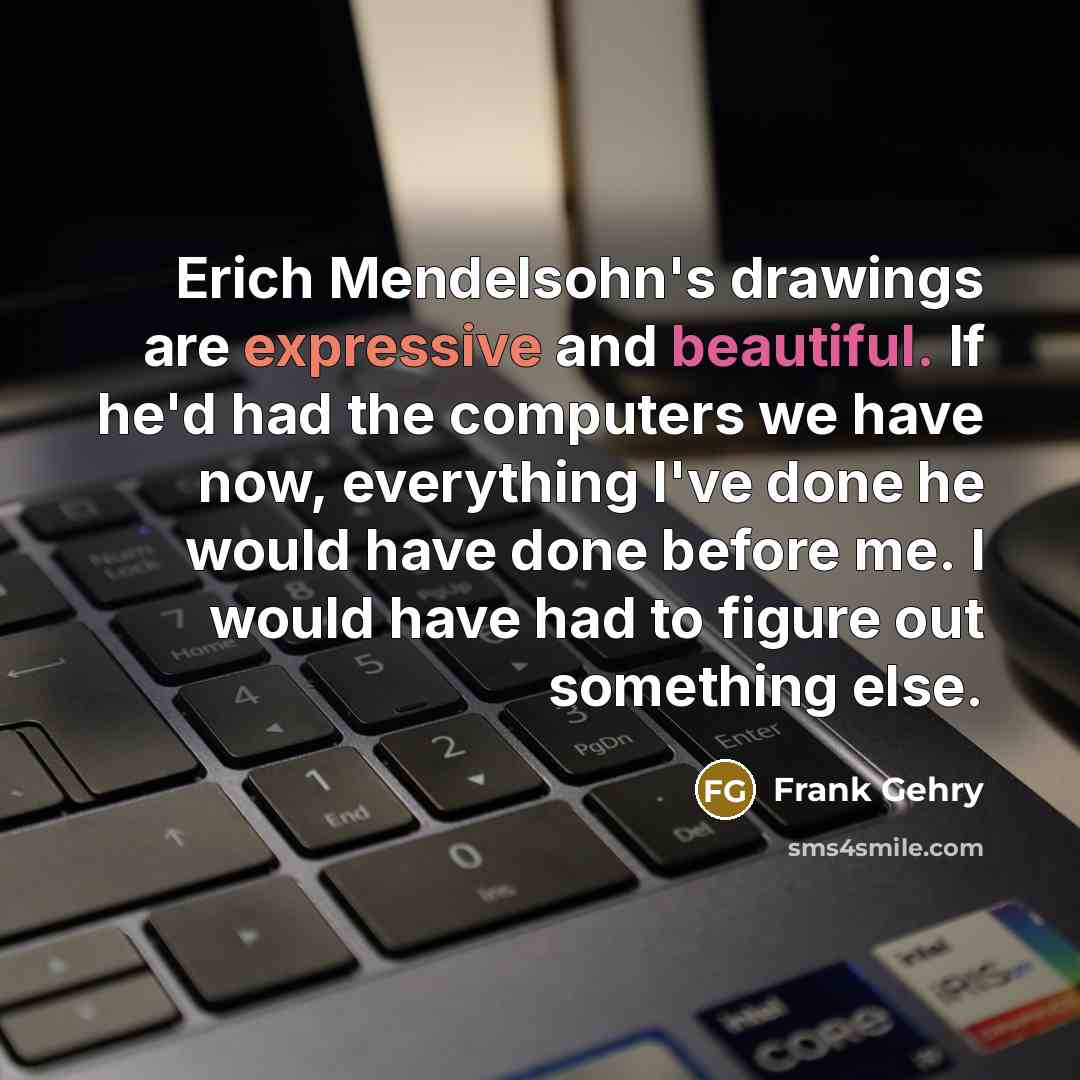 “Erich Mendelsohn's drawings are expressive and beautiful. If he'd had the computers we have now, everything I've done he would have done before me. I would have had to figure out something else.” quote by Frank Gehry