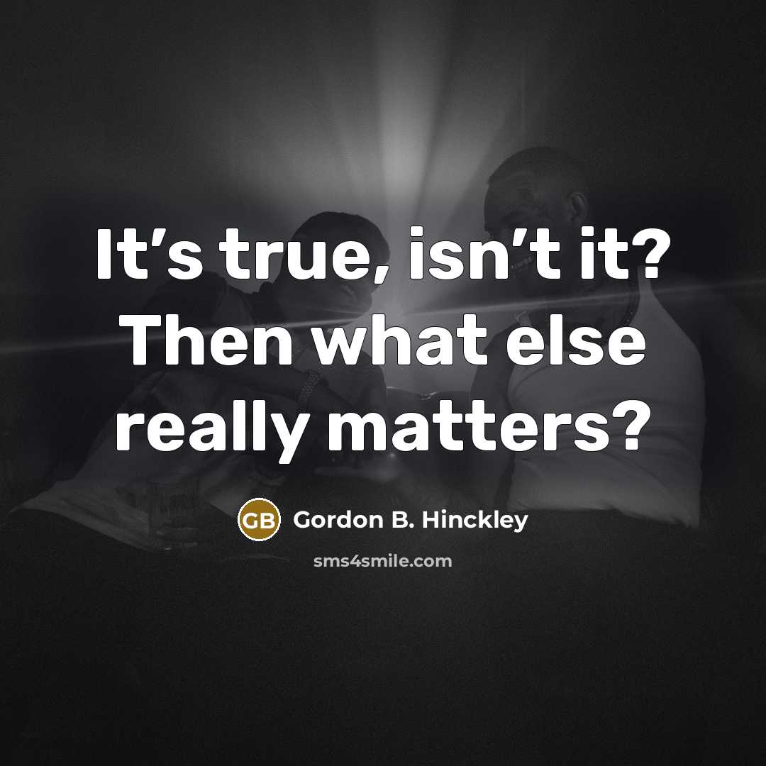 “It’s true, isn’t it? Then what else really matters?…” quote by Gordon B. Hinckley