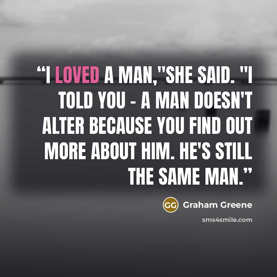 “I loved a man,"she said. "I told you - a man doesn't alter because you find out more about him. He's still the same man.” quote by Graham Greene