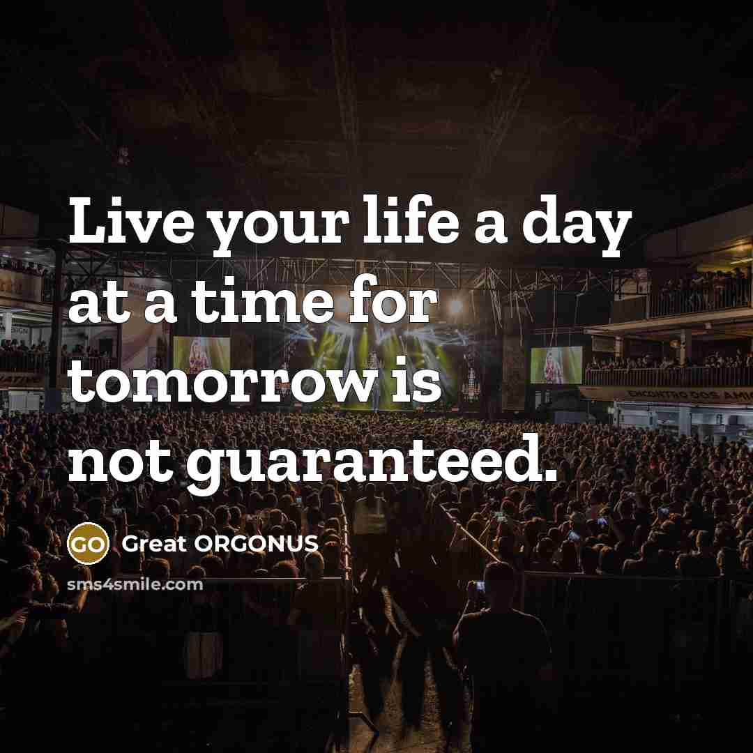 “Live your life a day at a time for tomorrow is not guaranteed.” quote by Great ORGONUS