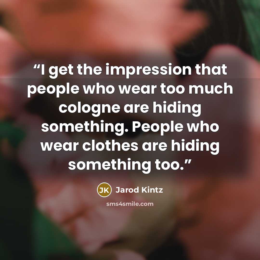 “I get the impression that people who wear too much cologne are hiding something. People who wear clothes are hiding something too.” quote by Jarod Kintz