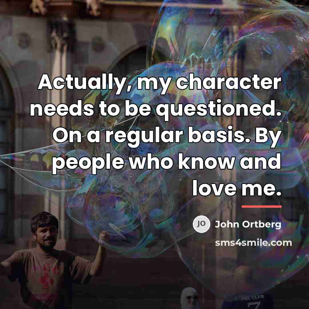 “Actually, my character needs to be questioned. On a regular…” quote by John Ortberg