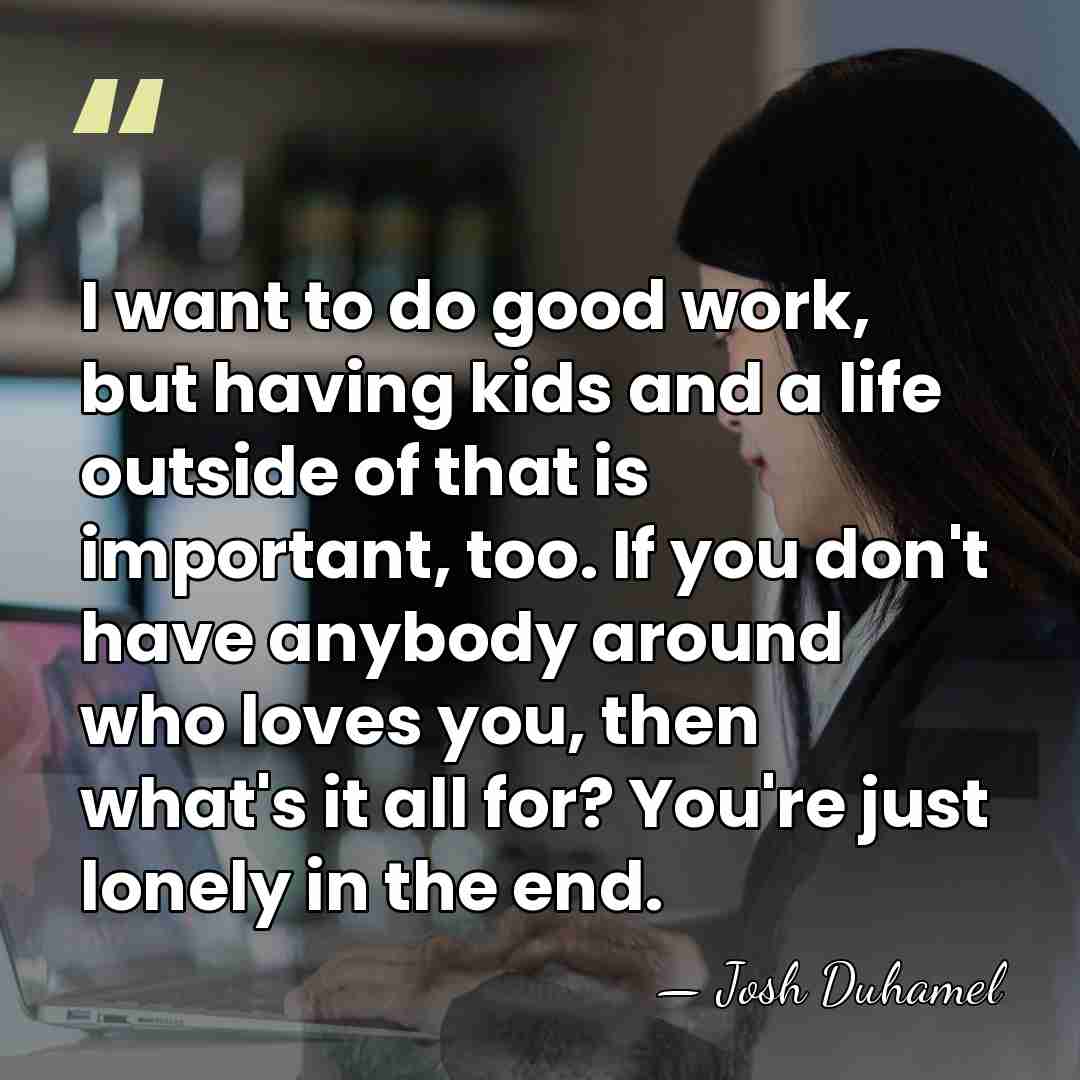 I want to do good work, but having kids and a life&hellip; - Josh Duhamel