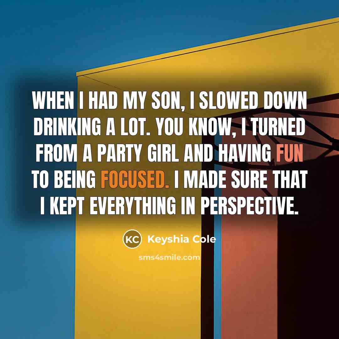 “When I had my son, I slowed down drinking a lot. You know, I turned from a party girl and having fun to being focused. I made sure that I kept everything in perspective.” quote by Keyshia Cole