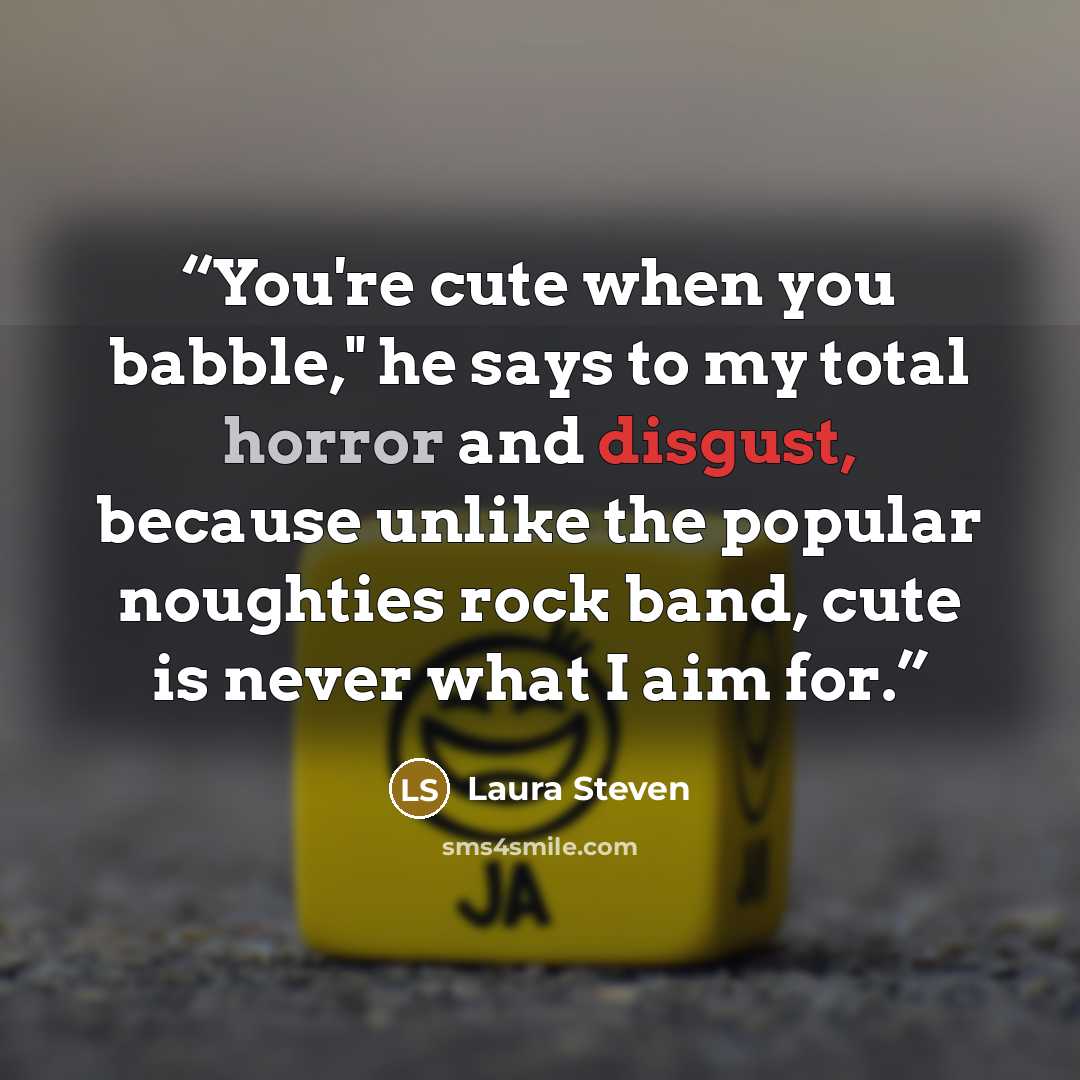“You're cute when you babble," he says to my total horror and disgust, because unlike the popular noughties rock band, cute is never what I aim for.” quote by Laura Steven