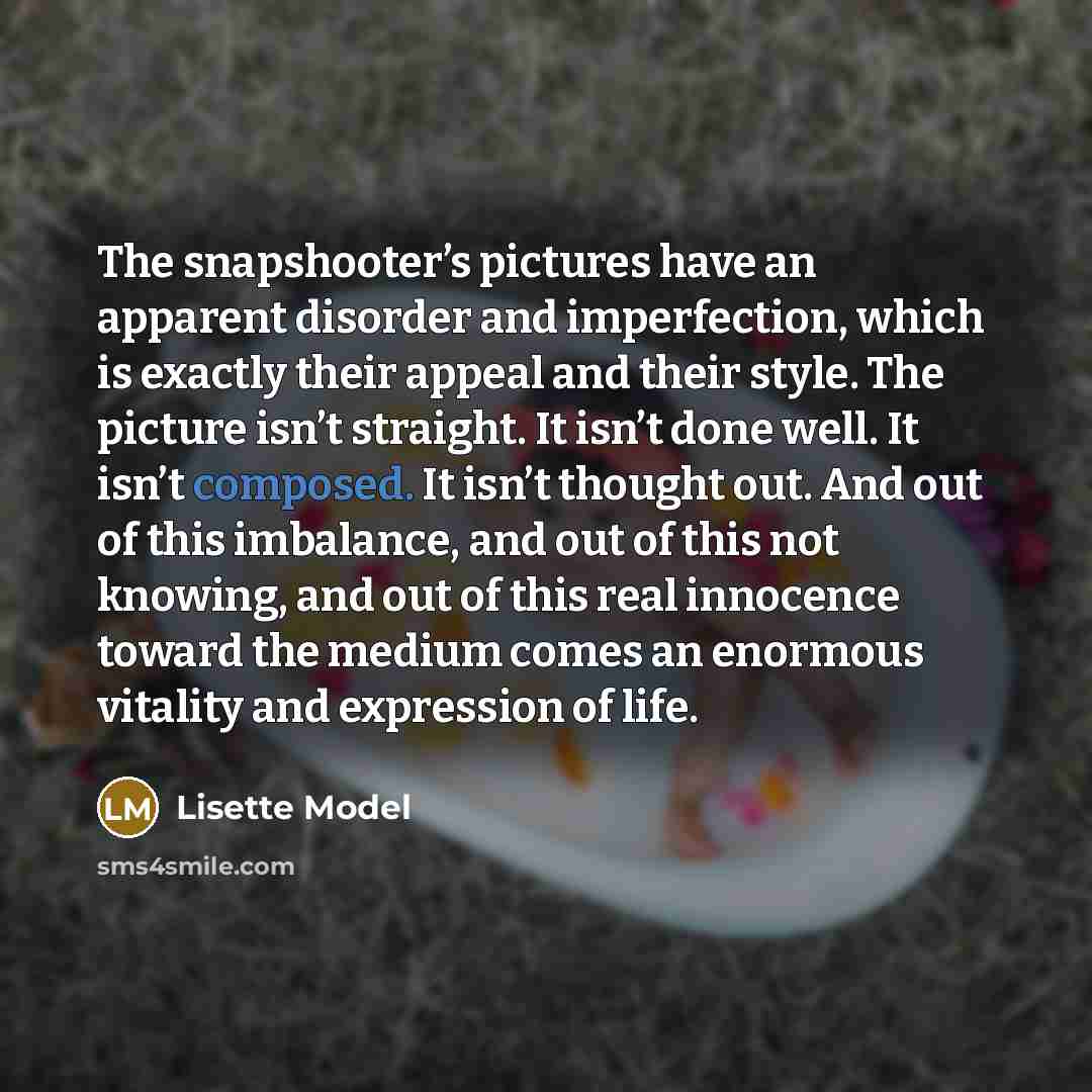 “The snapshooter’s pictures have an apparent disorder and imperfection, which…” quote by Lisette Model