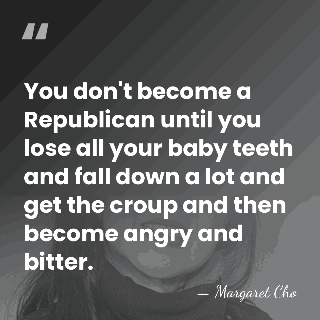 You don't become a Republican until you lose all your baby teeth&hellip; - Margaret Cho