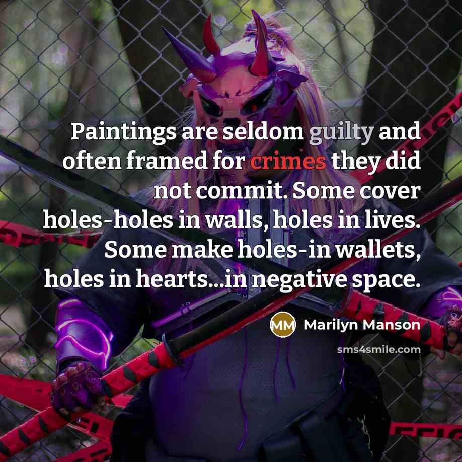 “Paintings are seldom guilty and often framed for crimes they did not commit. Some cover holes-holes in walls, holes in lives. Some make holes-in wallets, holes in hearts...in negative space.” quote by Marilyn Manson
