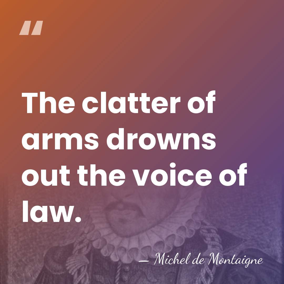 The clatter of arms drowns out the voice of law. - Michel de Montaigne