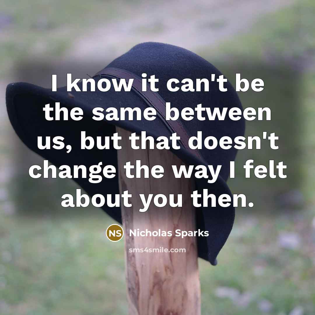 “I know it can't be the same between us, but that doesn't change the way I felt about you then.” quote by Nicholas Sparks