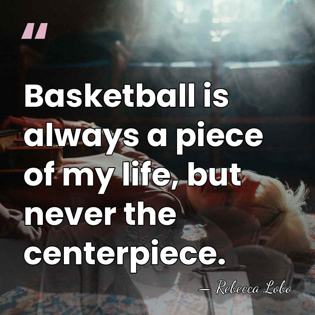 Basketball is always a piece of my life, but never the centerpiece. - Rebecca Lobo