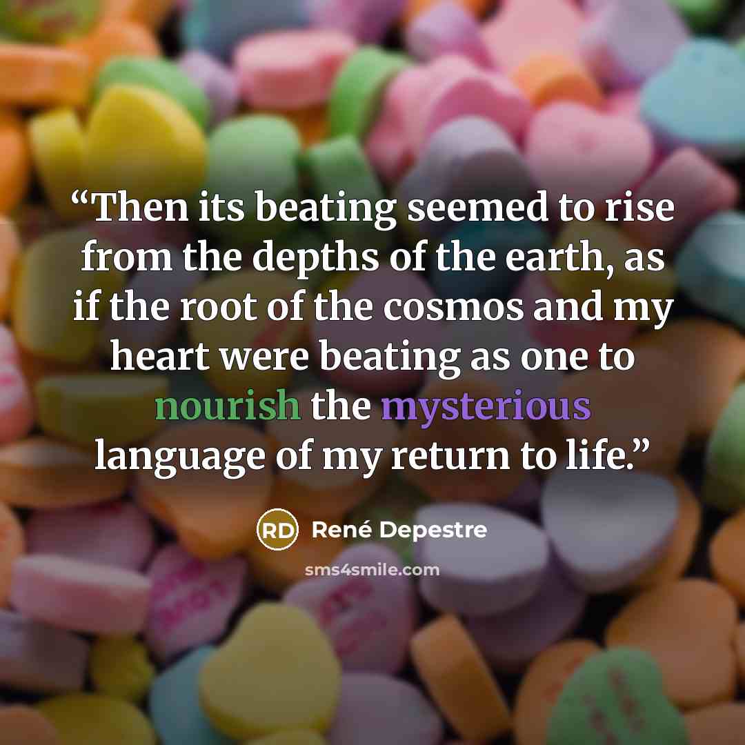 “Then its beating seemed to rise from the depths of the earth, as if the root of the cosmos and my heart were beating as one to nourish the mysterious language of my return to life.” quote by René Depestre