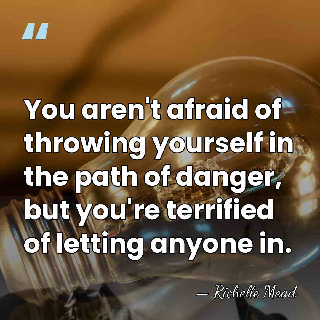 You aren't afraid of throwing yourself in the path of danger, but&hellip; - Richelle Mead