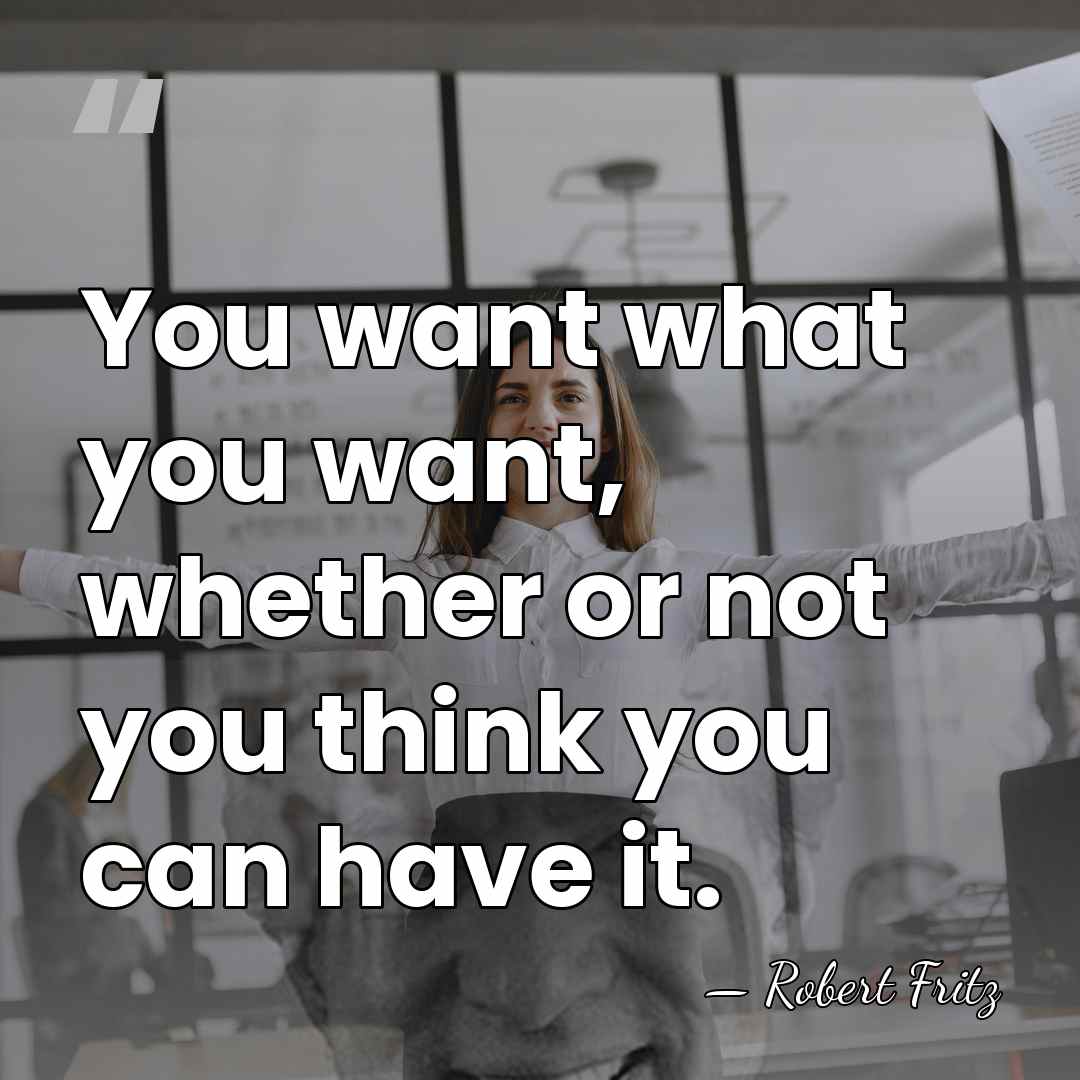You want what you want, whether or not you think you can&hellip; - Robert Fritz