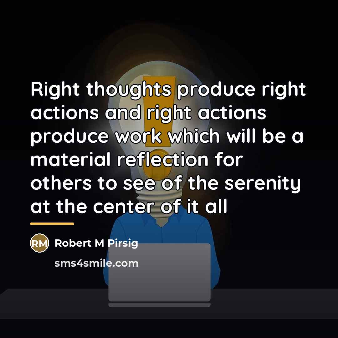 “Right thoughts produce right actions and right actions produce work…” quote by Robert M Pirsig