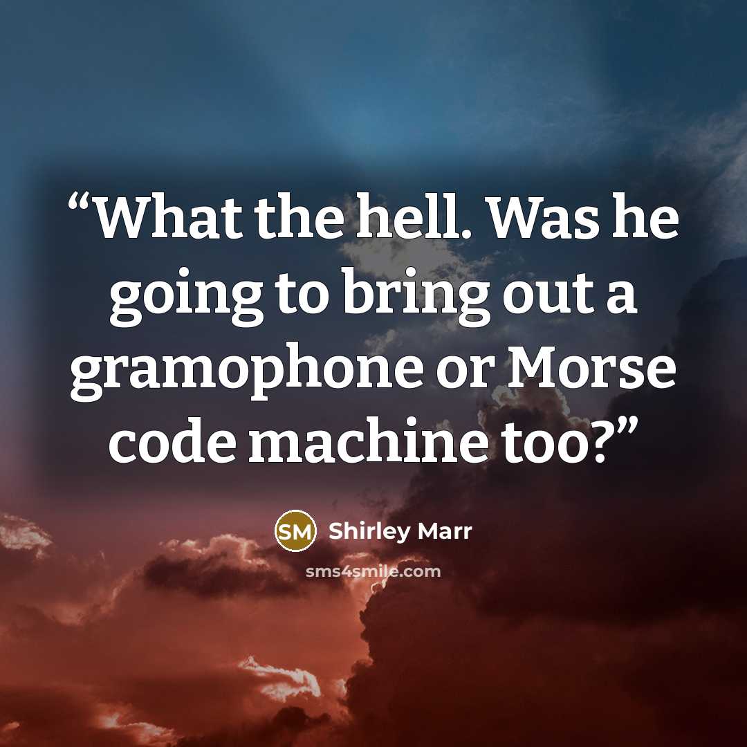 “What the hell. Was he going to bring out a gramophone or Morse code machine too?” quote by Shirley Marr