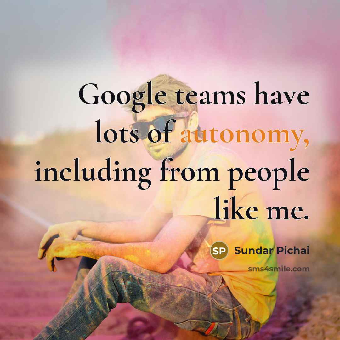 “Google teams have lots of autonomy, including from people like…” quote by Sundar Pichai