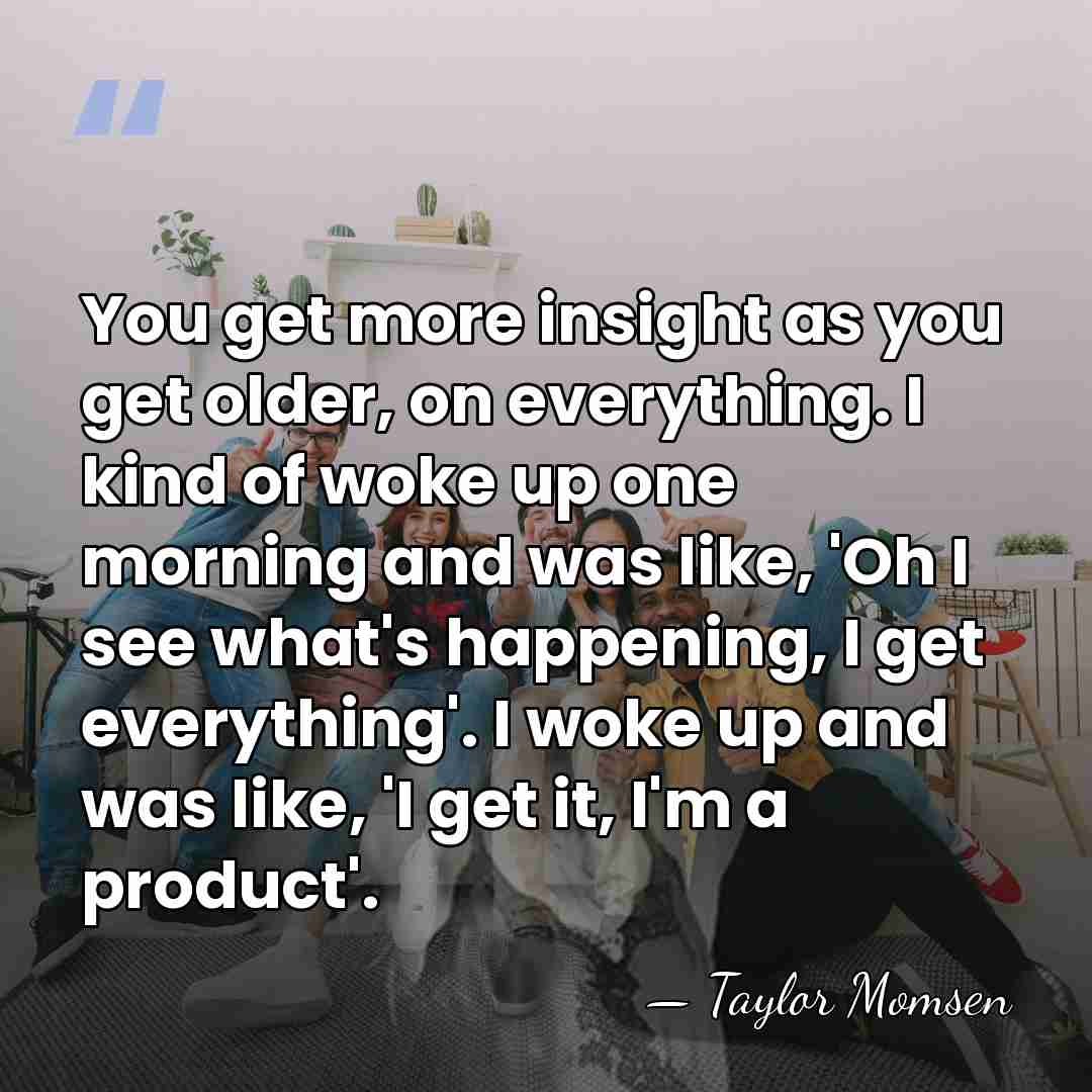 You get more insight as you get older, on everything. I kind&hellip; - Taylor Momsen
