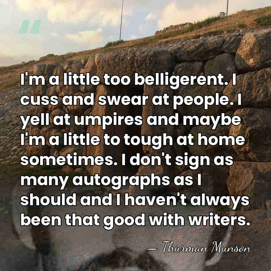 I'm a little too belligerent. I cuss and swear at people. I&hellip; - Thurman Munson