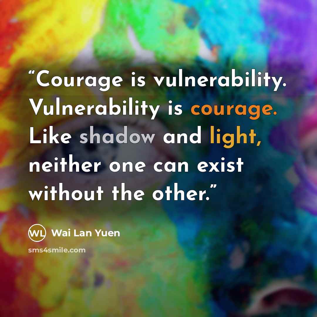 “Courage is vulnerability. Vulnerability is courage. Like shadow and light, neither one can exist without the other.” quote by Wai Lan Yuen